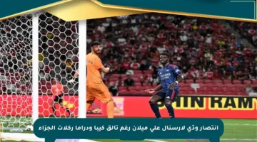 انتصار ودّي لآرسنال على ميلان رغم تألق كيبا ودراما ركلات الجزاء